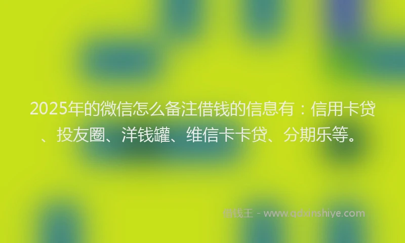2025年的微信怎么备注借钱的信息有：信用卡贷、投友圈、洋钱罐、维信卡卡贷、分期乐等。