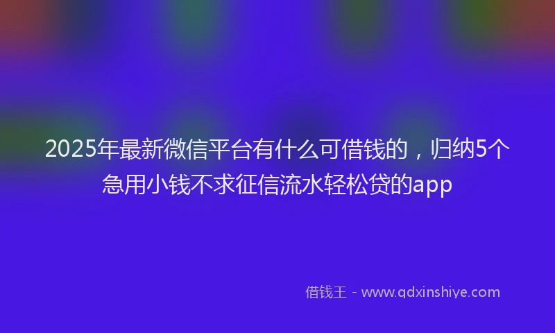 2025年最新微信平台有什么可借钱的，归纳5个急用小钱不求征信流水轻松贷的app
