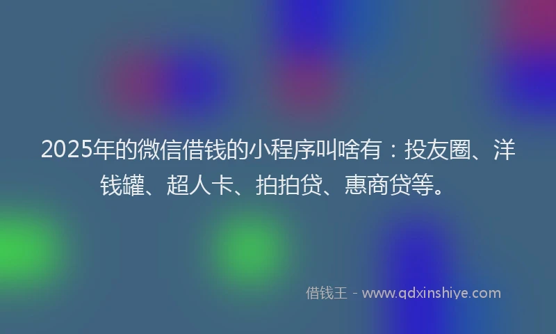 2025年的微信借钱的小程序叫啥有：投友圈、洋钱罐、超人卡、拍拍贷、惠商贷等。