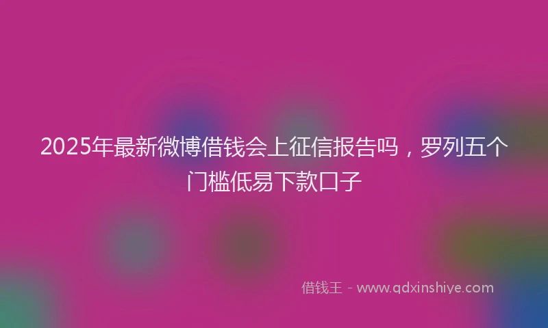 2025年最新微博借钱会上征信报告吗，罗列五个门槛低易下款口子