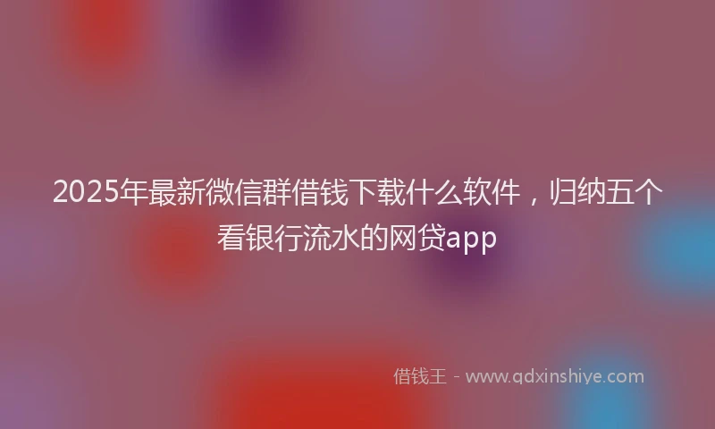 2025年最新微信群借钱下载什么软件，归纳五个看银行流水的网贷app