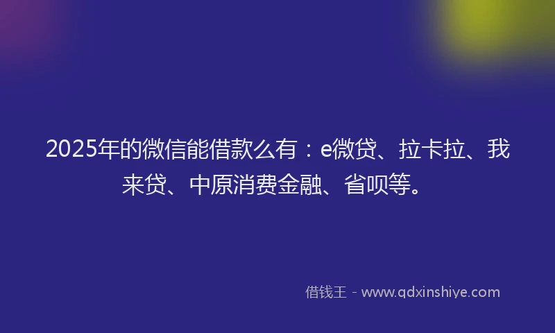 2025年的微信能借款么有：e微贷、拉卡拉、我来贷、中原消费金融、省呗等。