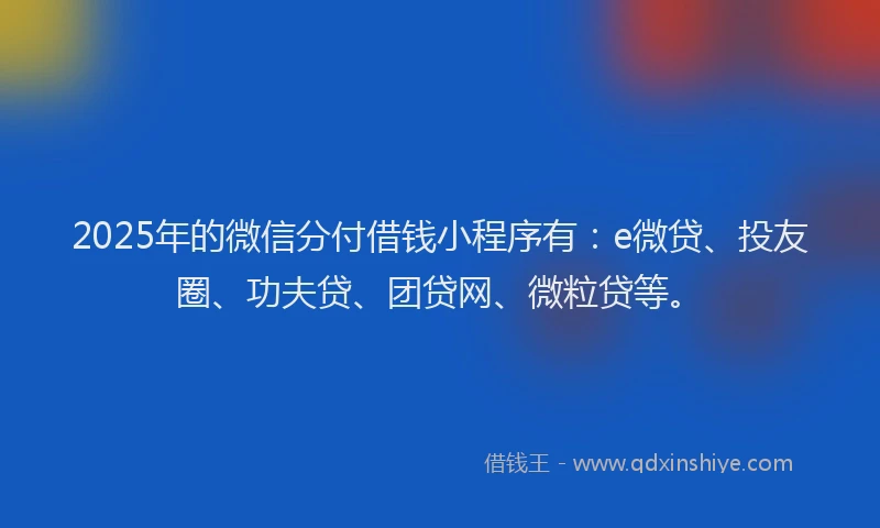 2025年的微信分付借钱小程序有：e微贷、投友圈、功夫贷、团贷网、微粒贷等。