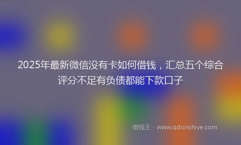 2025年最新微信没有卡如何借钱，汇总五个综合评分不足有负债都能下款口子
