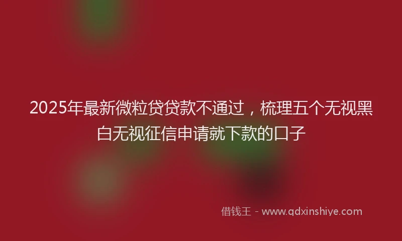 2025年最新微粒贷贷款不通过，梳理五个无视黑白无视征信申请就下款的口子