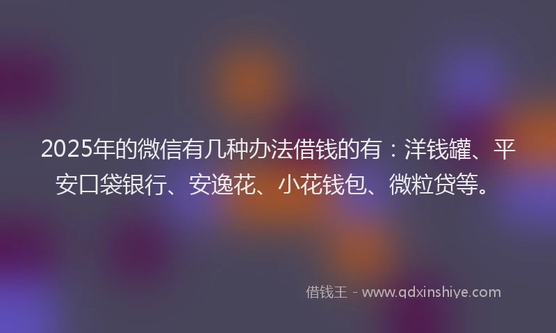 2025年的微信有几种办法借钱的有：洋钱罐、平安口袋银行、安逸花、小花钱包、微粒贷等。