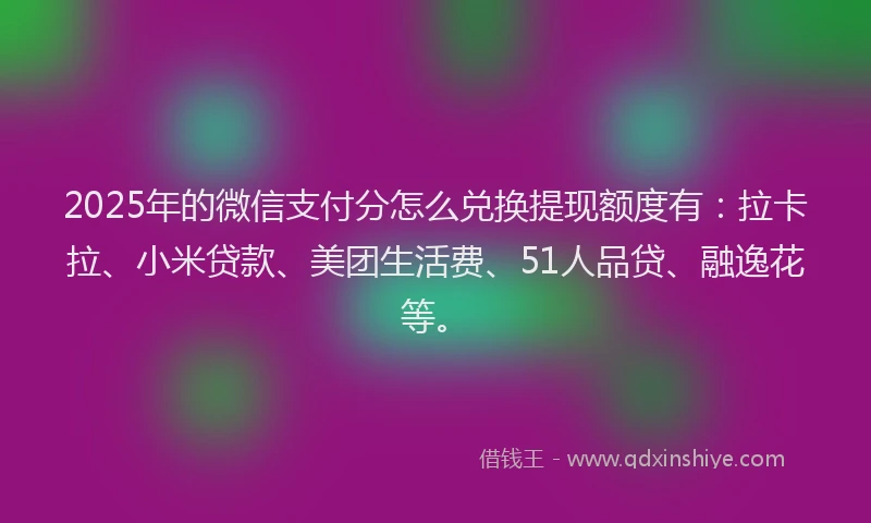 2025年的微信支付分怎么兑换提现额度有：拉卡拉、小米贷款、美团生活费、51人品贷、融逸花等。
