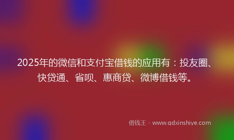 2025年的微信和支付宝借钱的应用有：投友圈、快贷通、省呗、惠商贷、微博借钱等。