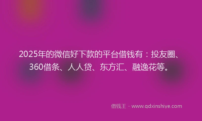 2025年的微信好下款的平台借钱有：投友圈、360借条、人人贷、东方汇、融逸花等。