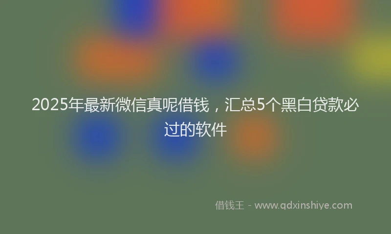 2025年最新微信真呢借钱，汇总5个黑白贷款必过的软件