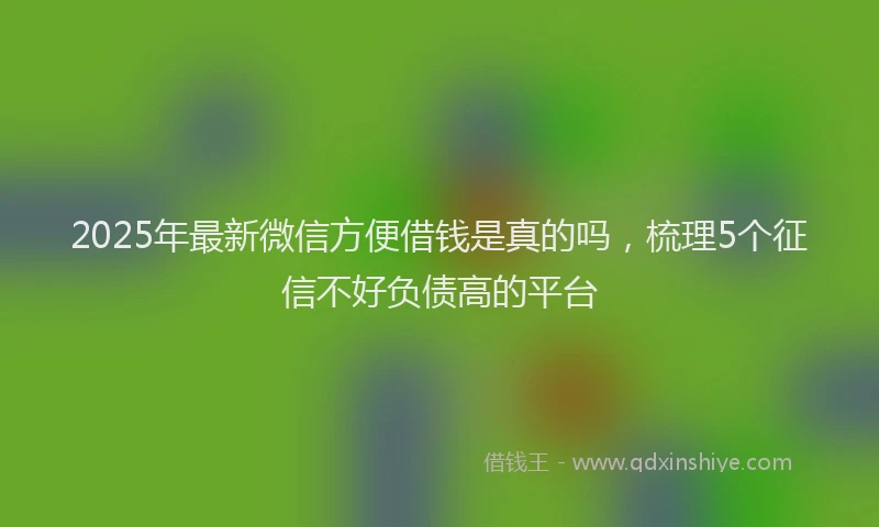 2025年最新微信方便借钱是真的吗，梳理5个征信不好负债高的平台