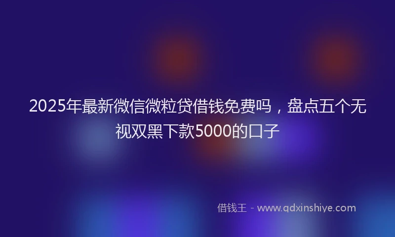 2025年最新微信微粒贷借钱免费吗，盘点五个无视双黑下款5000的口子