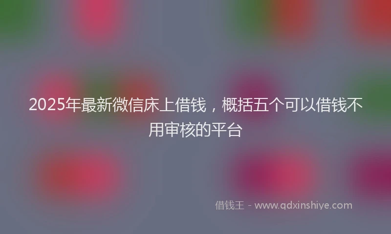 2025年最新微信床上借钱，概括五个可以借钱不用审核的平台