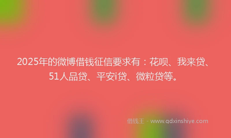 2025年的微博借钱征信要求有：花呗、我来贷、51人品贷、平安i贷、微粒贷等。