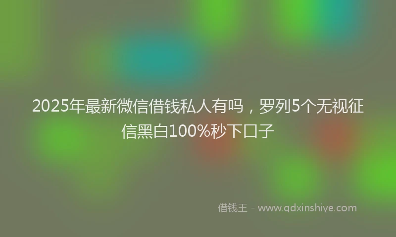 2025年最新微信借钱私人有吗，罗列5个无视征信黑白100%秒下口子