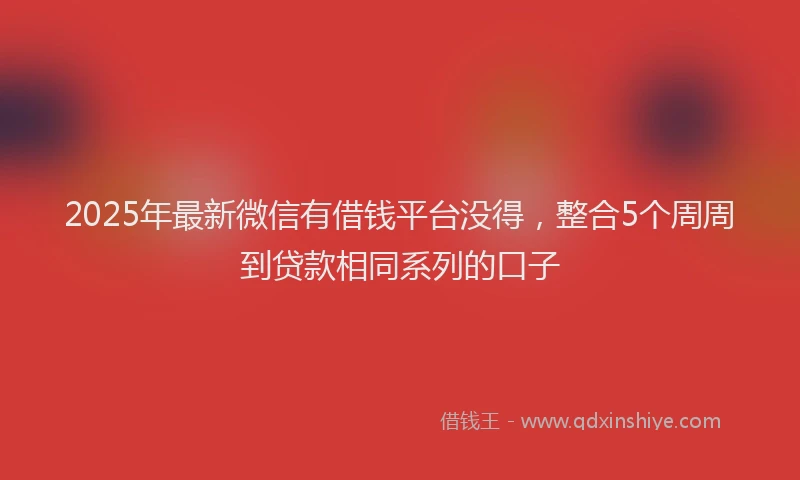 2025年最新微信有借钱平台没得，整合5个周周到贷款相同系列的口子