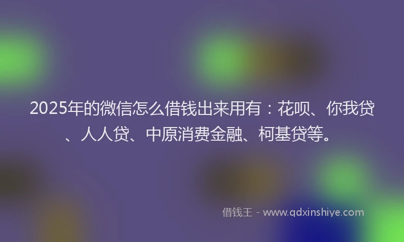 2025年的微信怎么借钱出来用有：花呗、你我贷、人人贷、中原消费金融、柯基贷等。