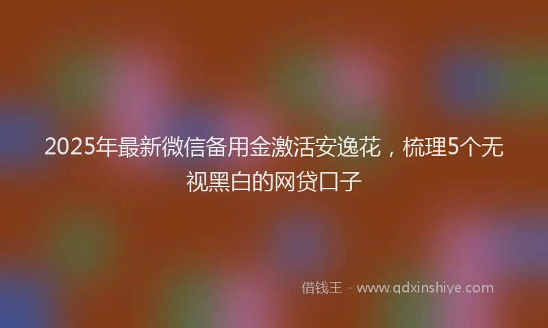 2025年最新微信备用金激活安逸花，梳理5个无视黑白的网贷口子