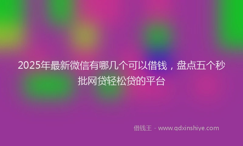 2025年最新微信有哪几个可以借钱，盘点五个秒批网贷轻松贷的平台