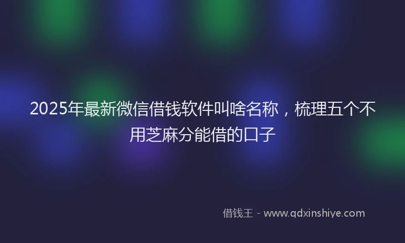 2025年最新微信借钱软件叫啥名称，梳理五个不用芝麻分能借的口子