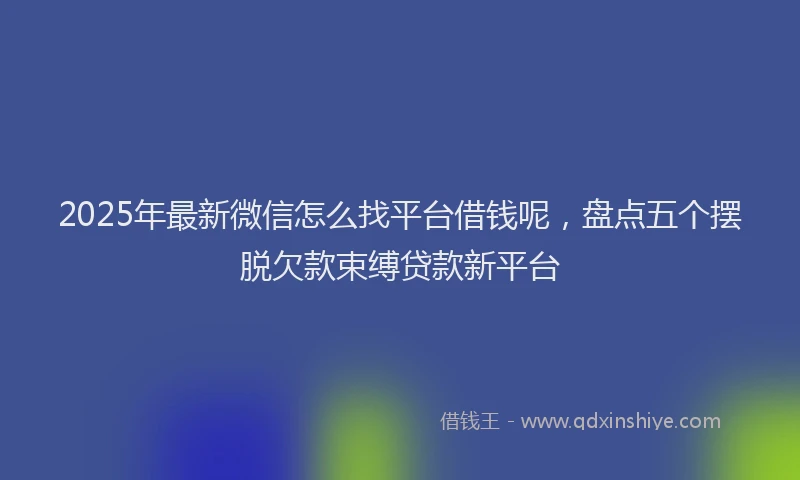 2025年最新微信怎么找平台借钱呢，盘点五个摆脱欠款束缚贷款新平台