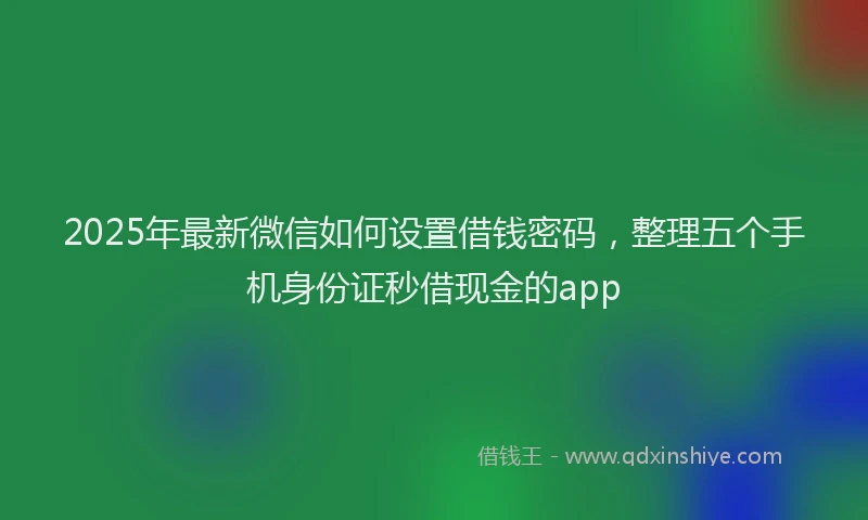 2025年最新微信如何设置借钱密码，整理五个手机身份证秒借现金的app