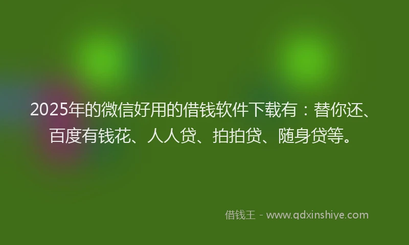 2025年的微信好用的借钱软件下载有：替你还、百度有钱花、人人贷、拍拍贷、随身贷等。