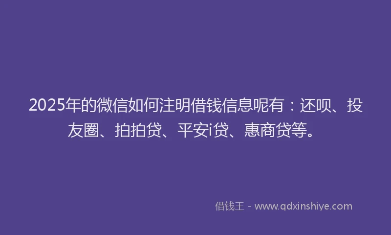 2025年的微信如何注明借钱信息呢有：还呗、投友圈、拍拍贷、平安i贷、惠商贷等。
