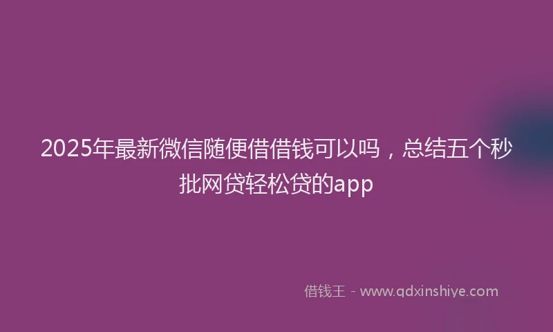 2025年最新微信随便借借钱可以吗，总结五个秒批网贷轻松贷的app