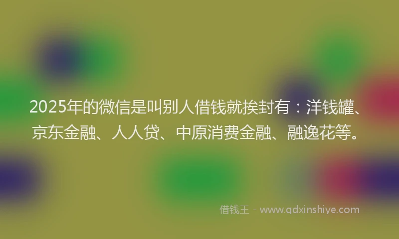 2025年的微信是叫别人借钱就挨封有：洋钱罐、京东金融、人人贷、中原消费金融、融逸花等。