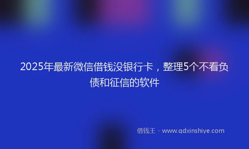 2025年最新微信借钱没银行卡，整理5个不看负债和征信的软件