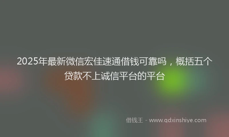 2025年最新微信宏佳速通借钱可靠吗，概括五个贷款不上诚信平台的平台