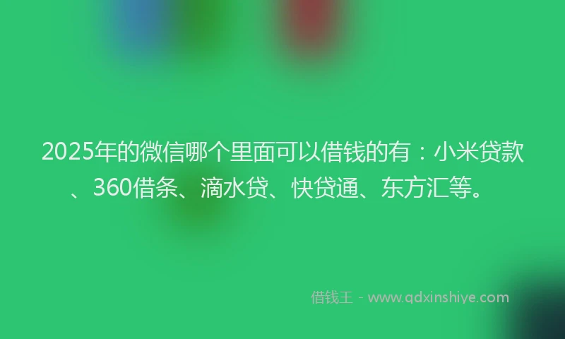 2025年的微信哪个里面可以借钱的有：小米贷款、360借条、滴水贷、快贷通、东方汇等。