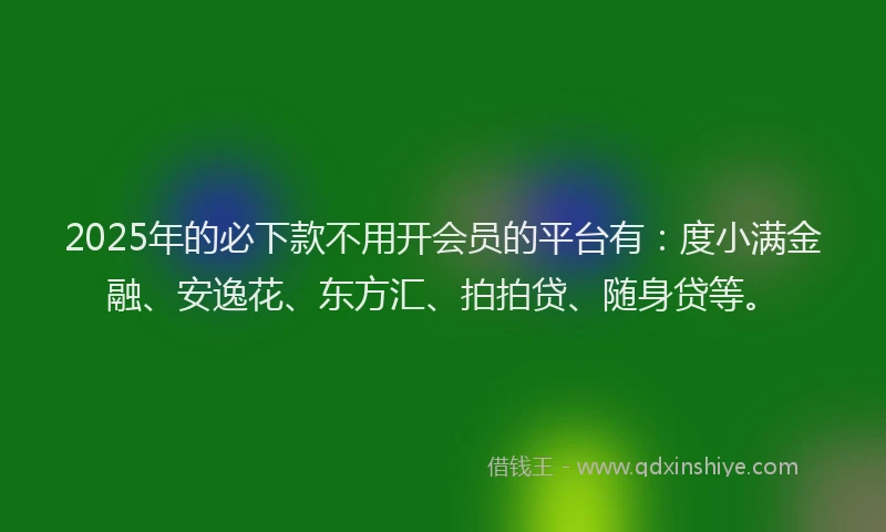 2025年的必下款不用开会员的平台有：度小满金融、安逸花、东方汇、拍拍贷、随身贷等。