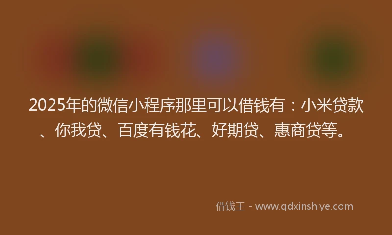 2025年的微信小程序那里可以借钱有：小米贷款、你我贷、百度有钱花、好期贷、惠商贷等。