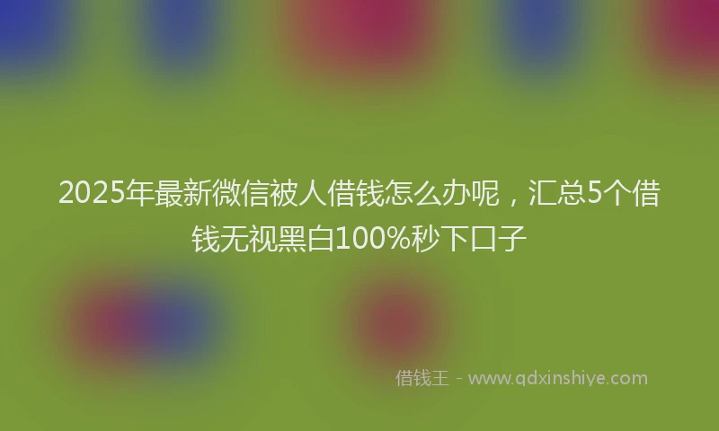 2025年最新微信被人借钱怎么办呢，汇总5个借钱无视黑白100%秒下口子