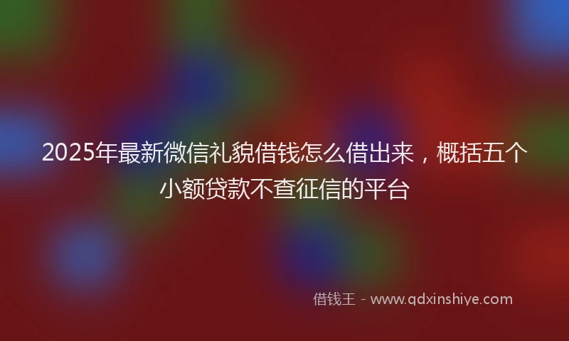 2025年最新微信礼貌借钱怎么借出来，概括五个小额贷款不查征信的平台