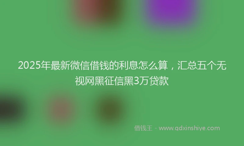 2025年最新微信借钱的利息怎么算，汇总五个无视网黑征信黑3万贷款