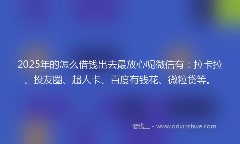 2025年的怎么借钱出去最放心呢微信有：拉卡拉、投友圈、超人卡、百度有钱花、微粒贷等。