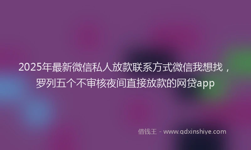 2025年最新微信私人放款联系方式微信我想找，罗列五个不审核夜间直接放款的网贷app