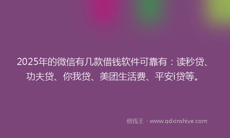 2025年的微信有几款借钱软件可靠有：读秒贷、功夫贷、你我贷、美团生活费、平安i贷等。