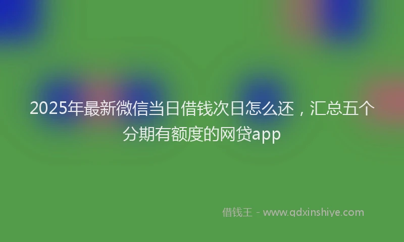 2025年最新微信当日借钱次日怎么还，汇总五个分期有额度的网贷app
