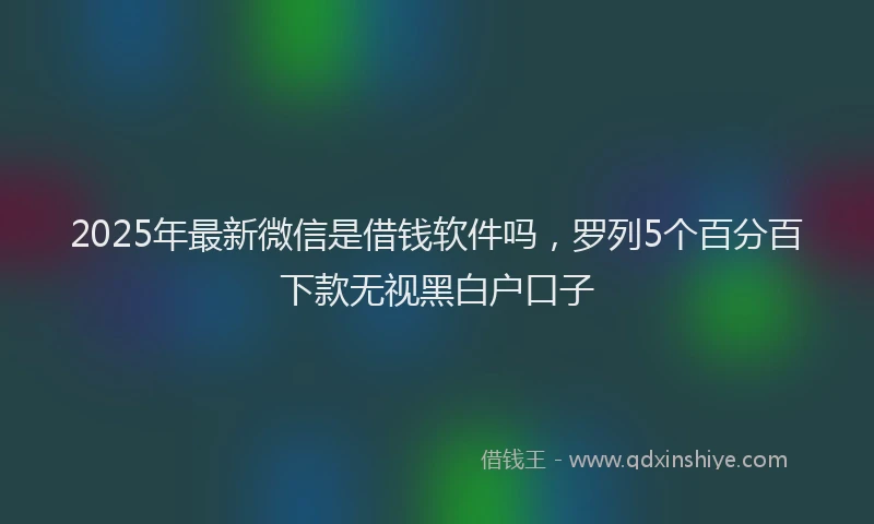 2025年最新微信是借钱软件吗，罗列5个百分百下款无视黑白户口子