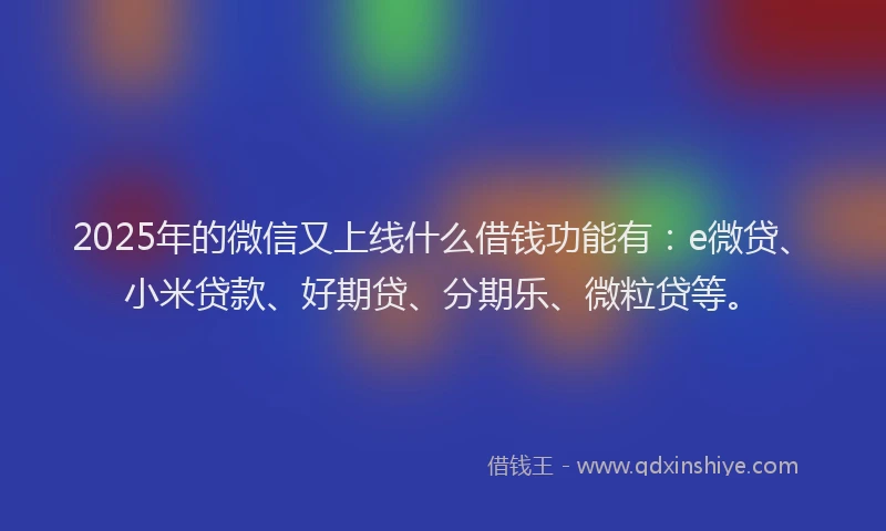 2025年的微信又上线什么借钱功能有：e微贷、小米贷款、好期贷、分期乐、微粒贷等。