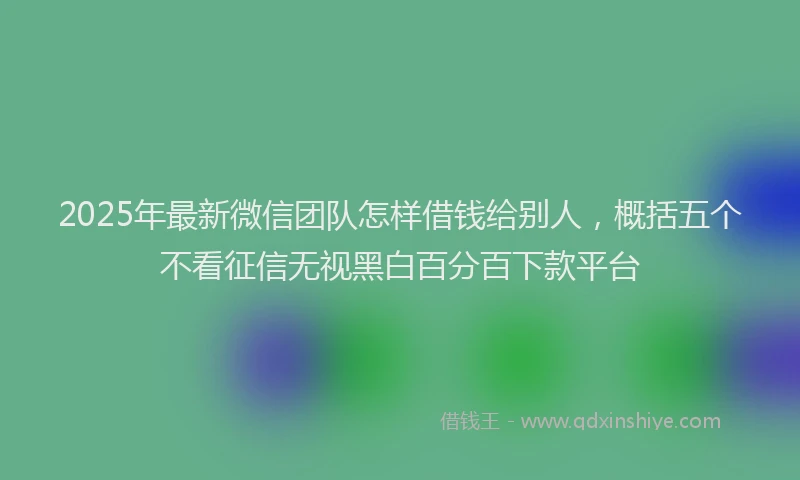 2025年最新微信团队怎样借钱给别人，概括五个不看征信无视黑白百分百下款平台