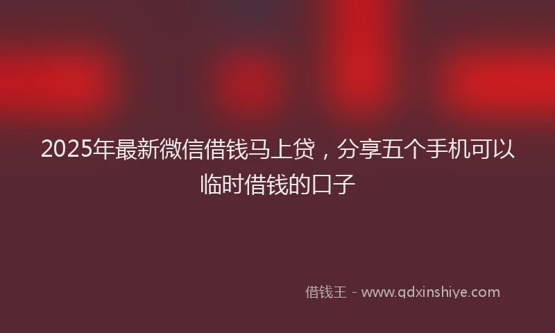 2025年最新微信借钱马上贷，分享五个手机可以临时借钱的口子
