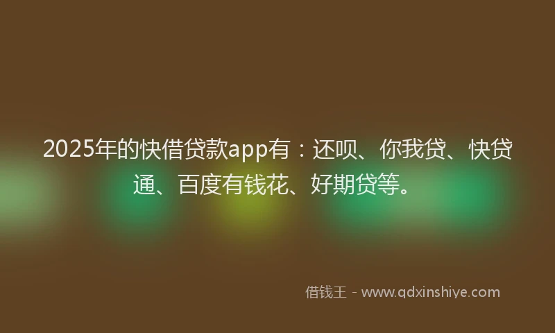 2025年的快借贷款app有：还呗、你我贷、快贷通、百度有钱花、好期贷等。