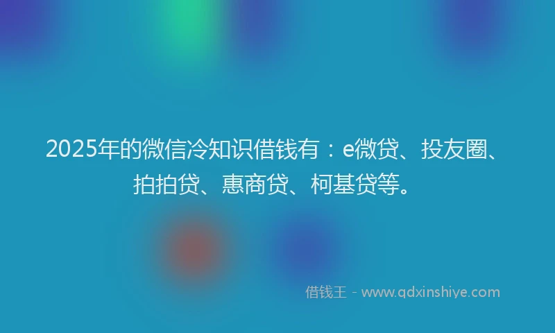2025年的微信冷知识借钱有：e微贷、投友圈、拍拍贷、惠商贷、柯基贷等。