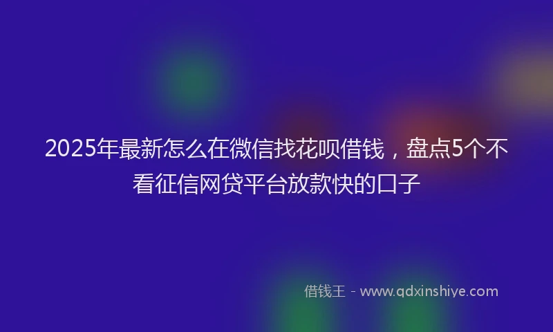 2025年最新怎么在微信找花呗借钱，盘点5个不看征信网贷平台放款快的口子