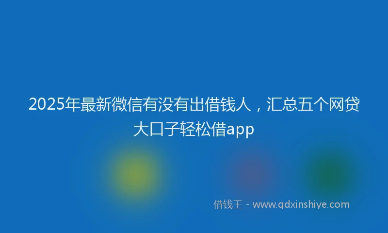2025年最新微信有没有出借钱人，汇总五个网贷大口子轻松借app